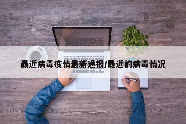 最近病毒疫情最新通报/最近的病毒情况
