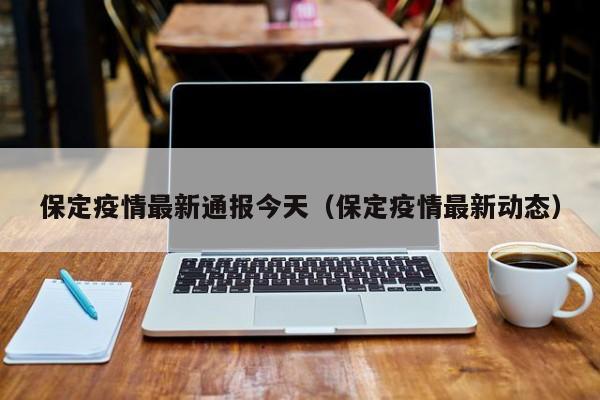保定疫情最新通报今天（保定疫情最新动态）
