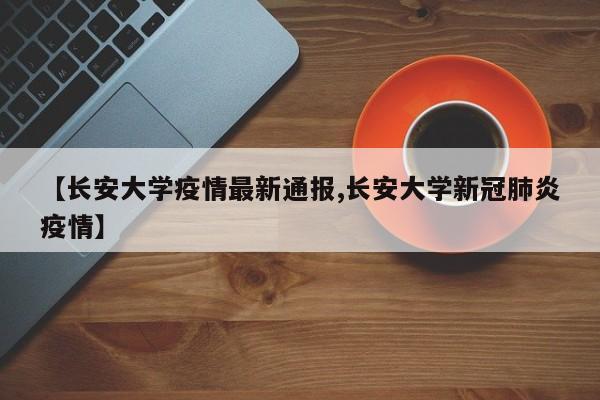 【长安大学疫情最新通报,长安大学新冠肺炎疫情】