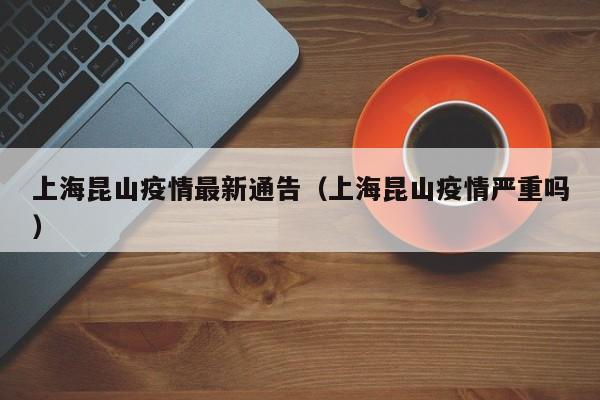 上海昆山疫情最新通告（上海昆山疫情严重吗）