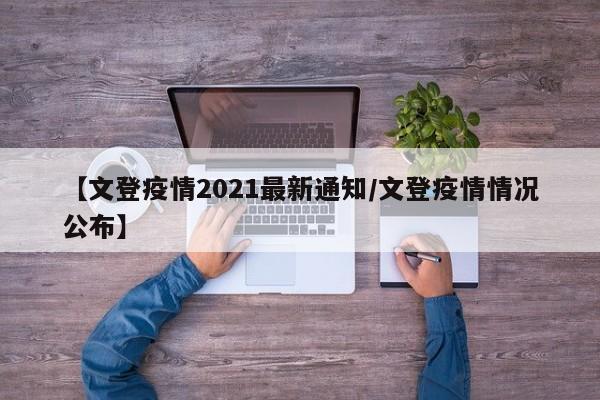 【文登疫情2021最新通知/文登疫情情况公布】