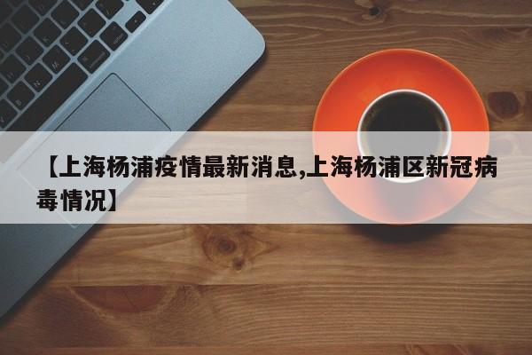 【上海杨浦疫情最新消息,上海杨浦区新冠病毒情况】