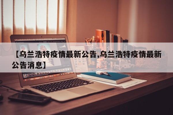 【乌兰浩特疫情最新公告,乌兰浩特疫情最新公告消息】