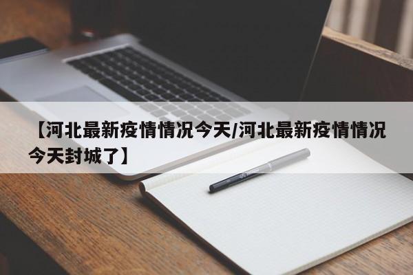 【河北最新疫情情况今天/河北最新疫情情况今天封城了】