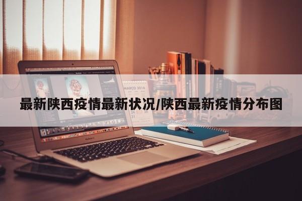 最新陕西疫情最新状况/陕西最新疫情分布图