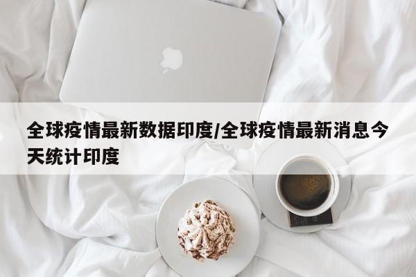 全球疫情最新数据印度/全球疫情最新消息今天统计印度