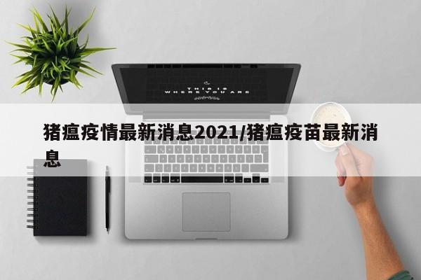 猪瘟疫情最新消息2021/猪瘟疫苗最新消息