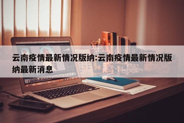 云南疫情最新情况版纳:云南疫情最新情况版纳最新消息