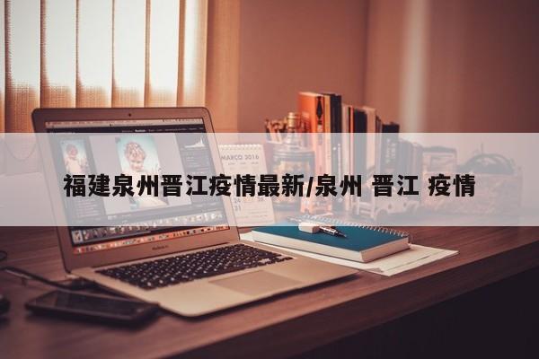福建泉州晋江疫情最新/泉州 晋江 疫情