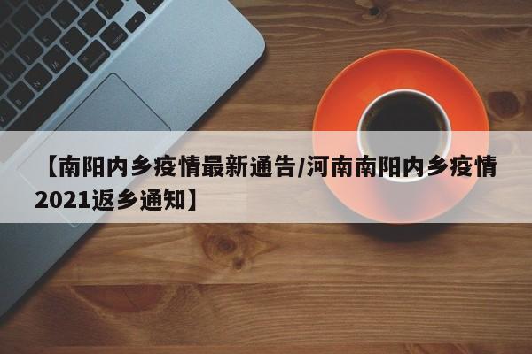 【南阳内乡疫情最新通告/河南南阳内乡疫情2021返乡通知】