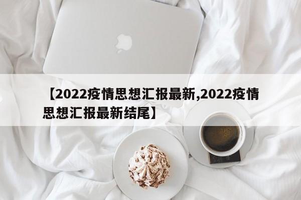 【2022疫情思想汇报最新,2022疫情思想汇报最新结尾】