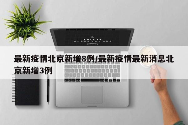 最新疫情北京新增8例/最新疫情最新消息北京新增3例