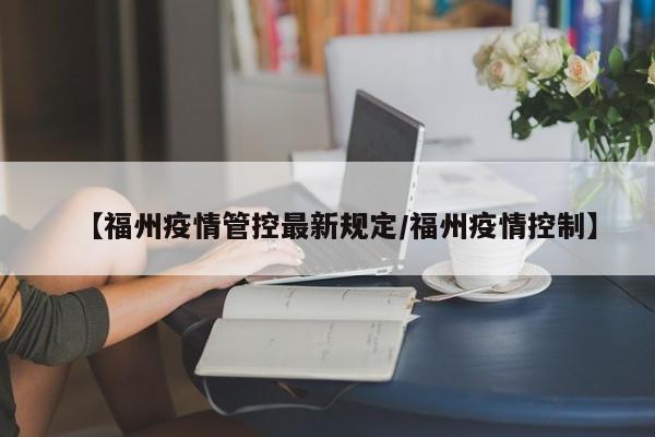【福州疫情管控最新规定/福州疫情控制】