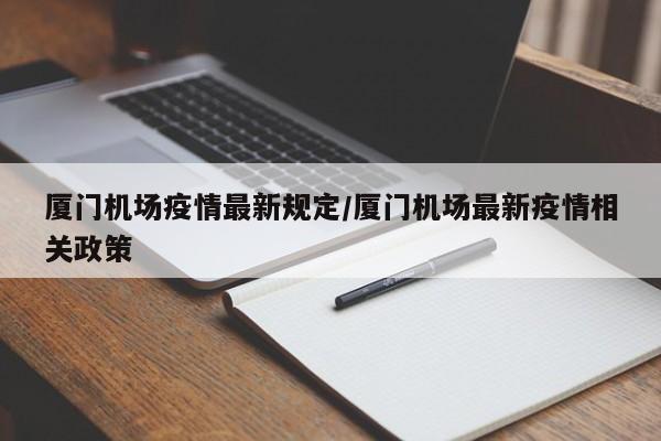 厦门机场疫情最新规定/厦门机场最新疫情相关政策