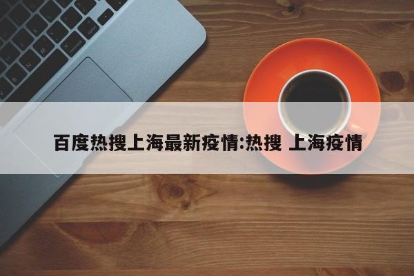 百度热搜上海最新疫情:热搜 上海疫情
