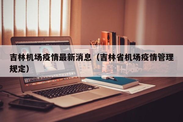 吉林机场疫情最新消息（吉林省机场疫情管理规定）