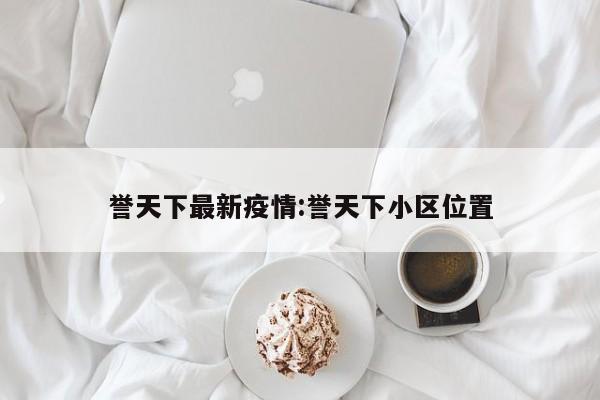 誉天下最新疫情:誉天下小区位置