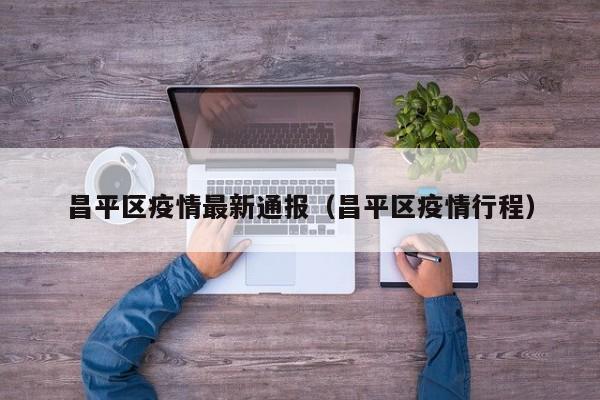 昌平区疫情最新通报（昌平区疫情行程）