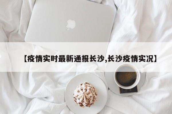 【疫情实时最新通报长沙,长沙疫情实况】