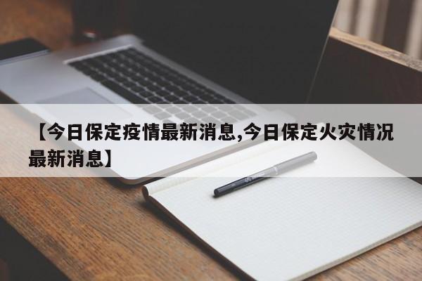 【今日保定疫情最新消息,今日保定火灾情况最新消息】