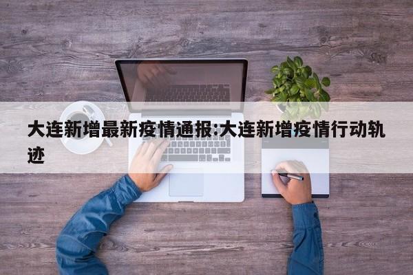 大连新增最新疫情通报:大连新增疫情行动轨迹