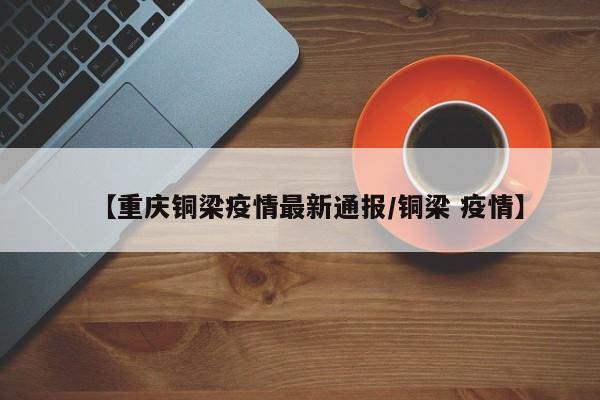 【重庆铜梁疫情最新通报/铜梁 疫情】