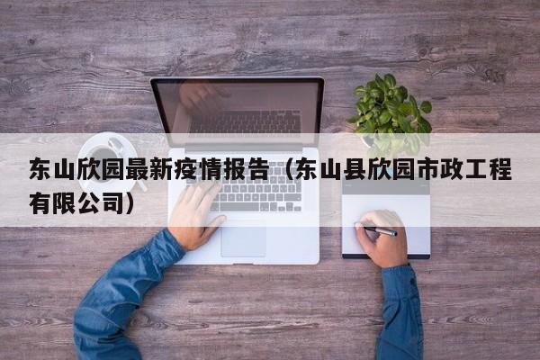 东山欣园最新疫情报告（东山县欣园市政工程有限公司）