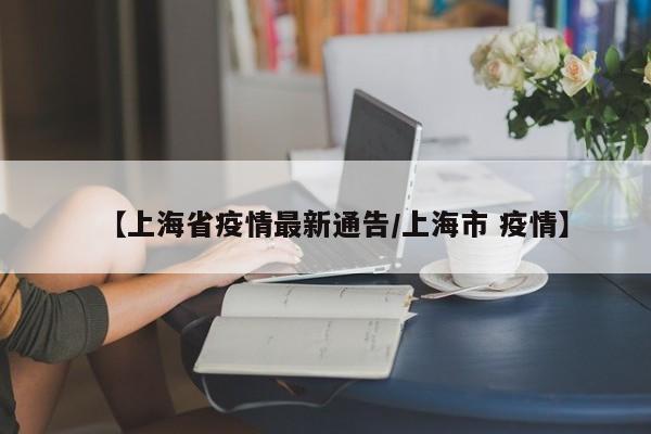【上海省疫情最新通告/上海市 疫情】