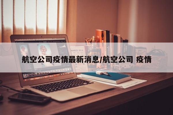 航空公司疫情最新消息/航空公司 疫情