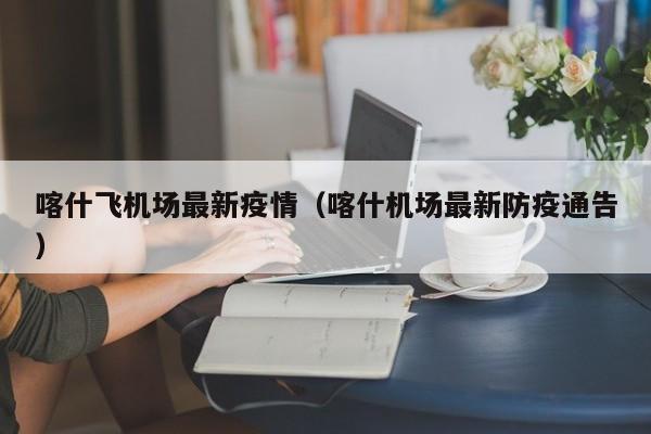 喀什飞机场最新疫情（喀什机场最新防疫通告）
