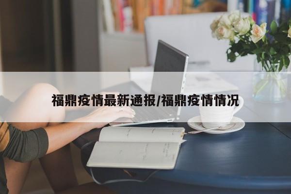 福鼎疫情最新通报/福鼎疫情情况