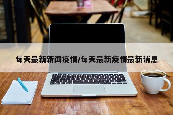 每天最新新闻疫情/每天最新疫情最新消息