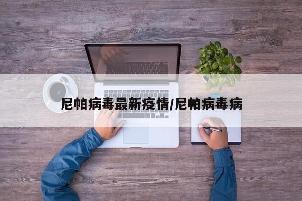 尼帕病毒最新疫情/尼帕病毒病
