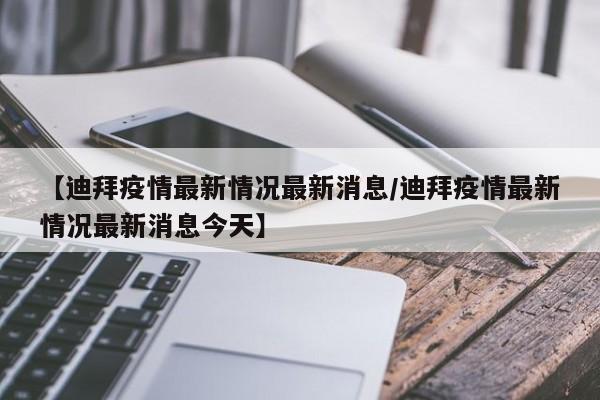 【迪拜疫情最新情况最新消息/迪拜疫情最新情况最新消息今天】