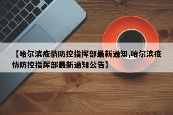 【哈尔滨疫情防控指挥部最新通知,哈尔滨疫情防控指挥部最新通知公告】