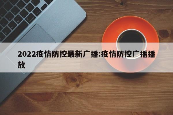 2022疫情防控最新广播:疫情防控广播播放