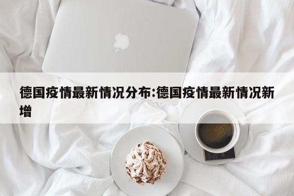 德国疫情最新情况分布:德国疫情最新情况新增