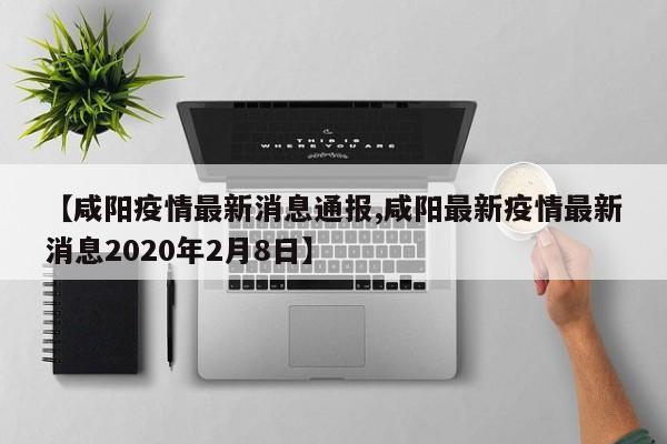 【咸阳疫情最新消息通报,咸阳最新疫情最新消息2020年2月8日】