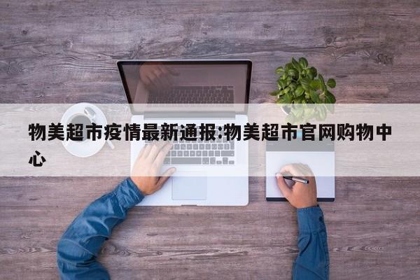 物美超市疫情最新通报:物美超市官网购物中心