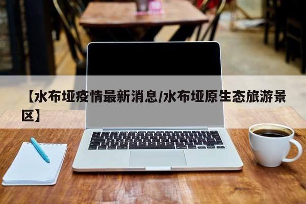 【水布垭疫情最新消息/水布垭原生态旅游景区】