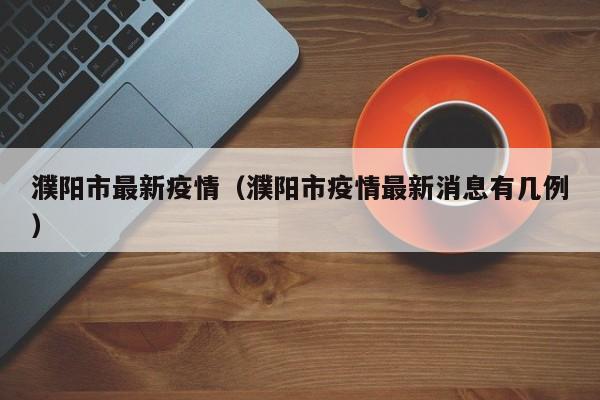濮阳市最新疫情（濮阳市疫情最新消息有几例）