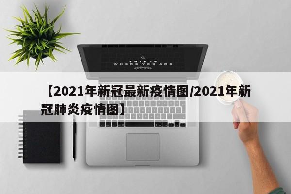 【2021年新冠最新疫情图/2021年新冠肺炎疫情图】