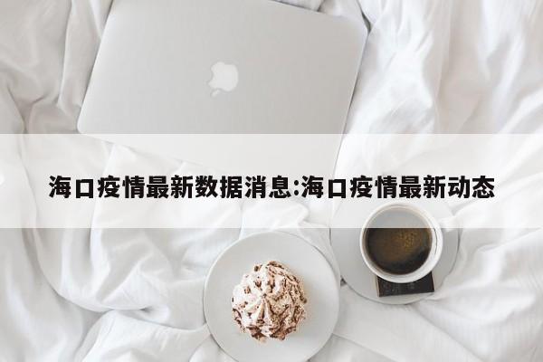 海口疫情最新数据消息:海口疫情最新动态