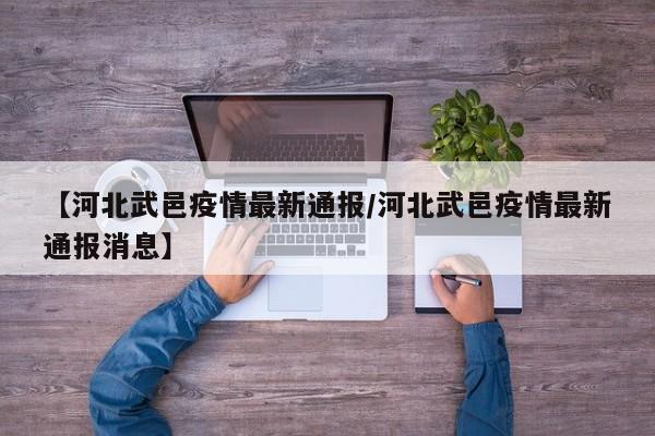 【河北武邑疫情最新通报/河北武邑疫情最新通报消息】