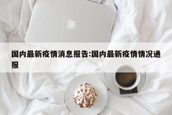 国内最新疫情消息报告:国内最新疫情情况通报