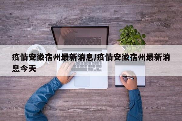 疫情安徽宿州最新消息/疫情安徽宿州最新消息今天