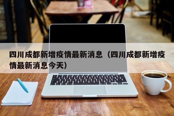 四川成都新增疫情最新消息（四川成都新增疫情最新消息今天）