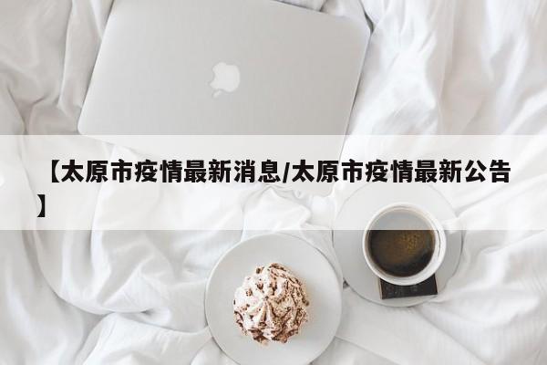 【太原市疫情最新消息/太原市疫情最新公告】