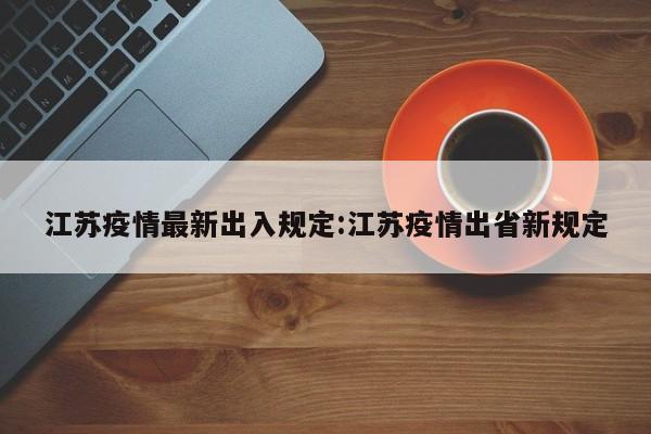 江苏疫情最新出入规定:江苏疫情出省新规定