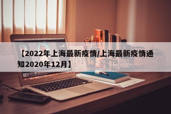 【2022年上海最新疫情/上海最新疫情通知2020年12月】